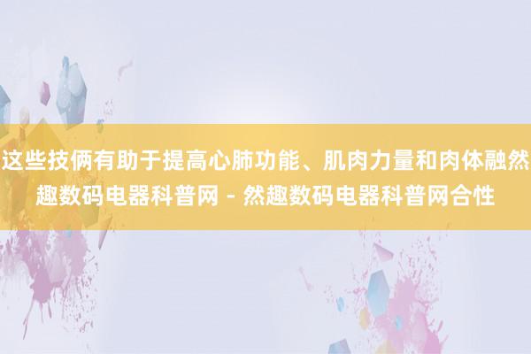 这些技俩有助于提高心肺功能、肌肉力量和肉体融然趣数码电器科普网 - 然趣数码电器科普网合性
