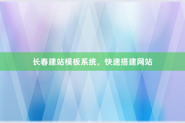 长春建站模板系统，快速搭建网站
