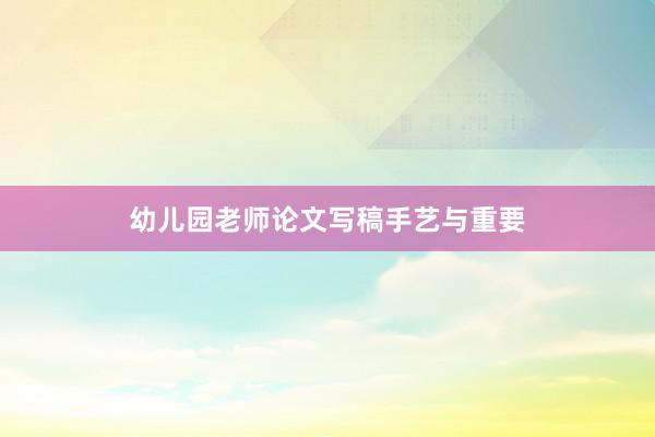 幼儿园老师论文写稿手艺与重要
